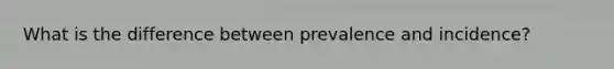 What is the difference between prevalence and incidence?