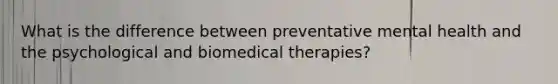 What is the difference between preventative mental health and the psychological and biomedical therapies?