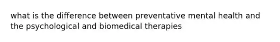 what is the difference between preventative mental health and the psychological and biomedical therapies