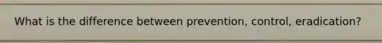 What is the difference between prevention, control, eradication?