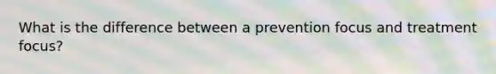 What is the difference between a prevention focus and treatment focus?