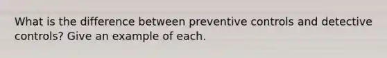 What is the difference between preventive controls and detective controls? Give an example of each.