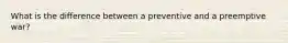 What is the difference between a preventive and a preemptive war?