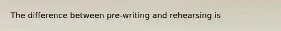 The difference between pre-writing and rehearsing is