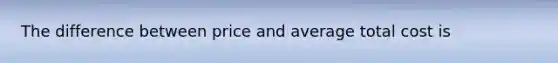 The difference between price and average total cost is