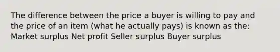 The difference between the price a buyer is willing to pay and the price of an item (what he actually pays) is known as the: Market surplus Net profit Seller surplus Buyer surplus