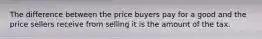 The difference between the price buyers pay for a good and the price sellers receive from selling it is the amount of the tax.