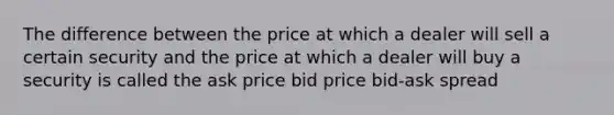 The difference between the price at which a dealer will sell a certain security and the price at which a dealer will buy a security is called the ask price bid price bid-ask spread