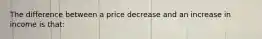 The difference between a price decrease and an increase in income is that: