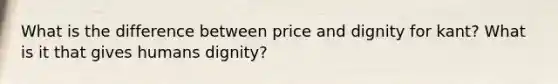 What is the difference between price and dignity for kant? What is it that gives humans dignity?