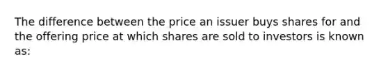 The difference between the price an issuer buys shares for and the offering price at which shares are sold to investors is known as: