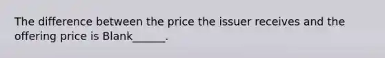 The difference between the price the issuer receives and the offering price is Blank______.