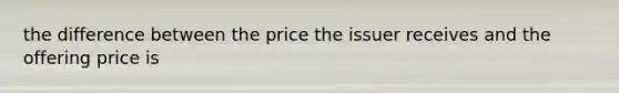 the difference between the price the issuer receives and the offering price is