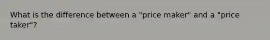 What is the difference between a "price maker" and a "price taker"?