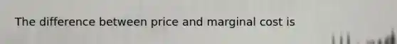 The difference between price and marginal cost is