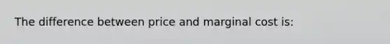 The difference between price and marginal cost is: