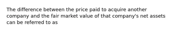 The difference between the price paid to acquire another company and the fair market value of that company's net assets can be referred to as