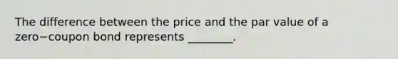 The difference between the price and the par value of a zero−coupon bond represents​ ________.