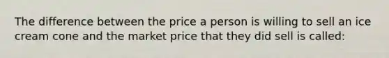 The difference between the price a person is willing to sell an ice cream cone and the market price that they did sell is called: