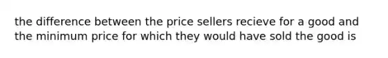 the difference between the price sellers recieve for a good and the minimum price for which they would have sold the good is