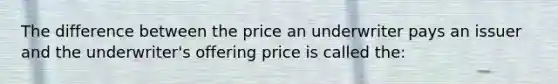 The difference between the price an underwriter pays an issuer and the underwriter's offering price is called the: