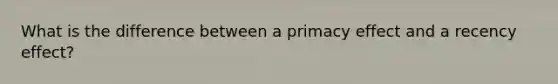 What is the difference between a primacy effect and a recency effect?