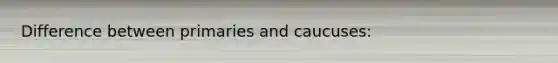 Difference between primaries and caucuses: