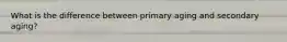 What is the difference between primary aging and secondary aging?