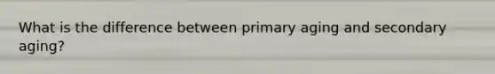 What is the difference between primary aging and secondary aging?