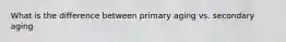 What is the difference between primary aging vs. secondary aging