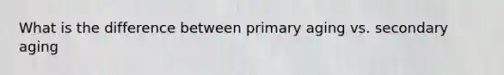 What is the difference between primary aging vs. secondary aging