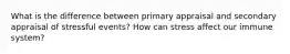 What is the difference between primary appraisal and secondary appraisal of stressful events? How can stress affect our immune system?