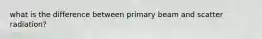 what is the difference between primary beam and scatter radiation?