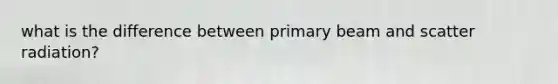 what is the difference between primary beam and scatter radiation?