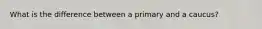 What is the difference between a primary and a caucus?