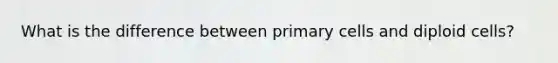 What is the difference between primary cells and diploid cells?