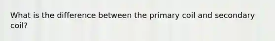 What is the difference between the primary coil and secondary coil?