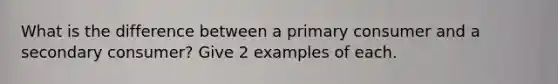 What is the difference between a primary consumer and a secondary consumer? Give 2 examples of each.