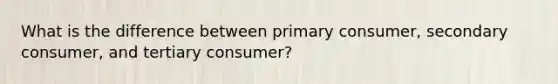 What is the difference between primary consumer, secondary consumer, and tertiary consumer?