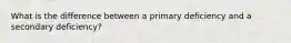 What is the difference between a primary deficiency and a secondary deficiency?