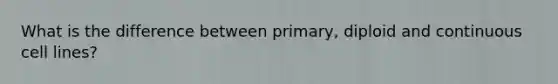 What is the difference between primary, diploid and continuous cell lines?