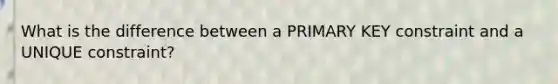 What is the difference between a PRIMARY KEY constraint and a UNIQUE constraint?