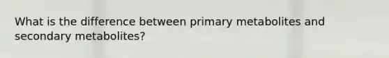 What is the difference between primary metabolites and secondary metabolites?