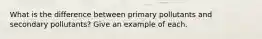 What is the difference between primary pollutants and secondary pollutants? Give an example of each.