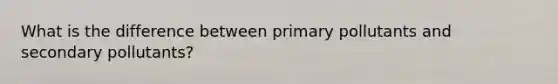 What is the difference between primary pollutants and secondary pollutants?