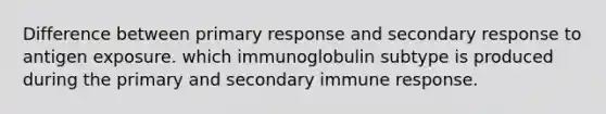 Difference between primary response and secondary response to antigen exposure. which immunoglobulin subtype is produced during the primary and secondary immune response.