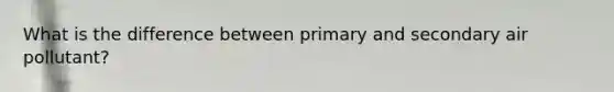 What is the difference between primary and secondary air pollutant?