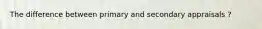 The difference between primary and secondary appraisals ?