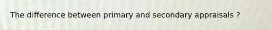The difference between primary and secondary appraisals ?