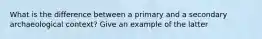 What is the difference between a primary and a secondary archaeological context? Give an example of the latter